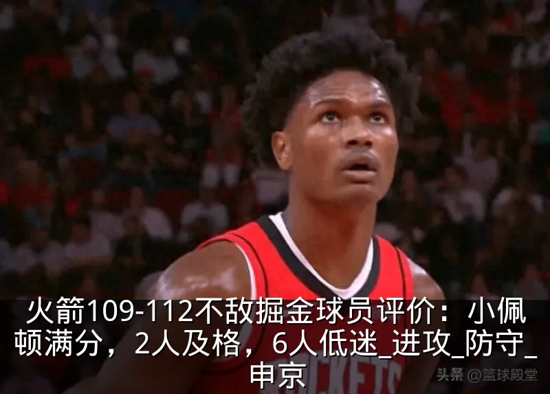 火箭109-112不敌掘金球员评价：小佩顿满分，2人及格，6人低迷_进攻_防守_申京