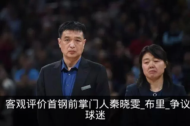 客观评价首钢前掌门人秦晓雯_布里_争议_球迷