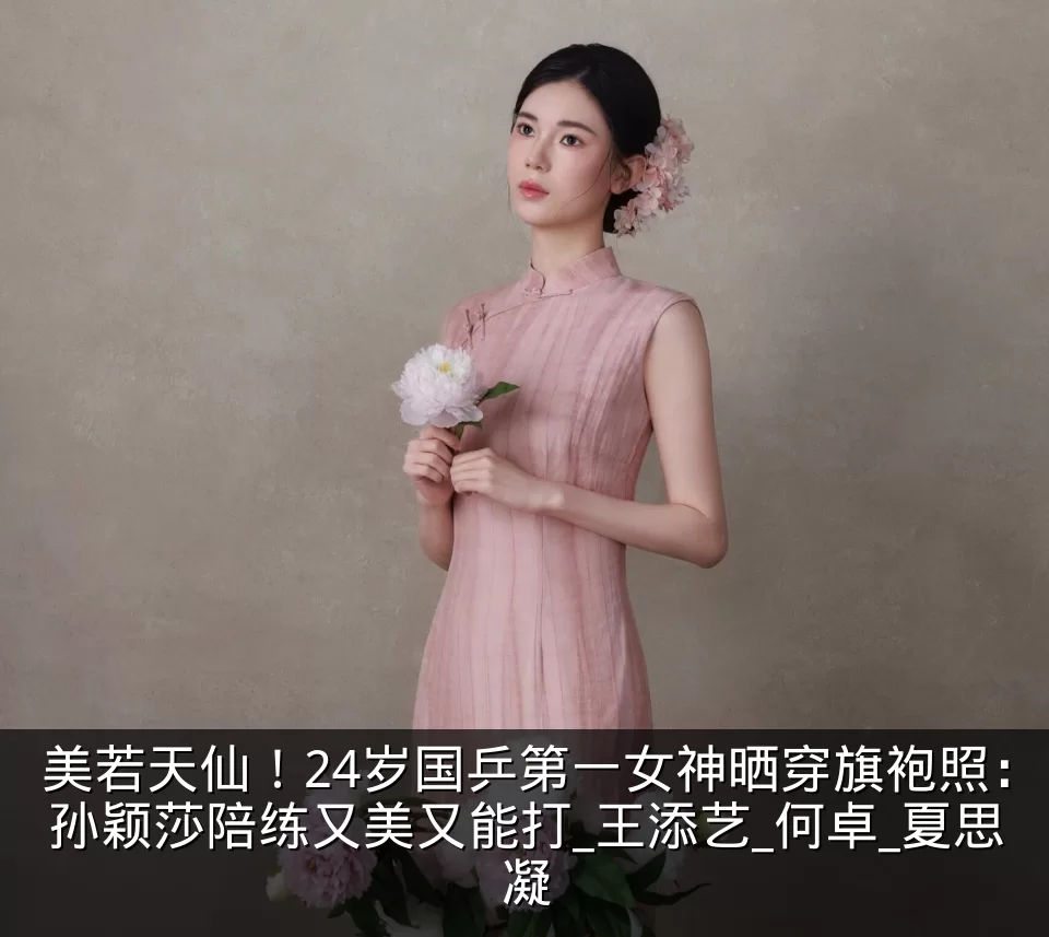 美若天仙！24岁国乒第一女神晒穿旗袍照：孙颖莎陪练又美又能打_王添艺_何卓_夏思凝