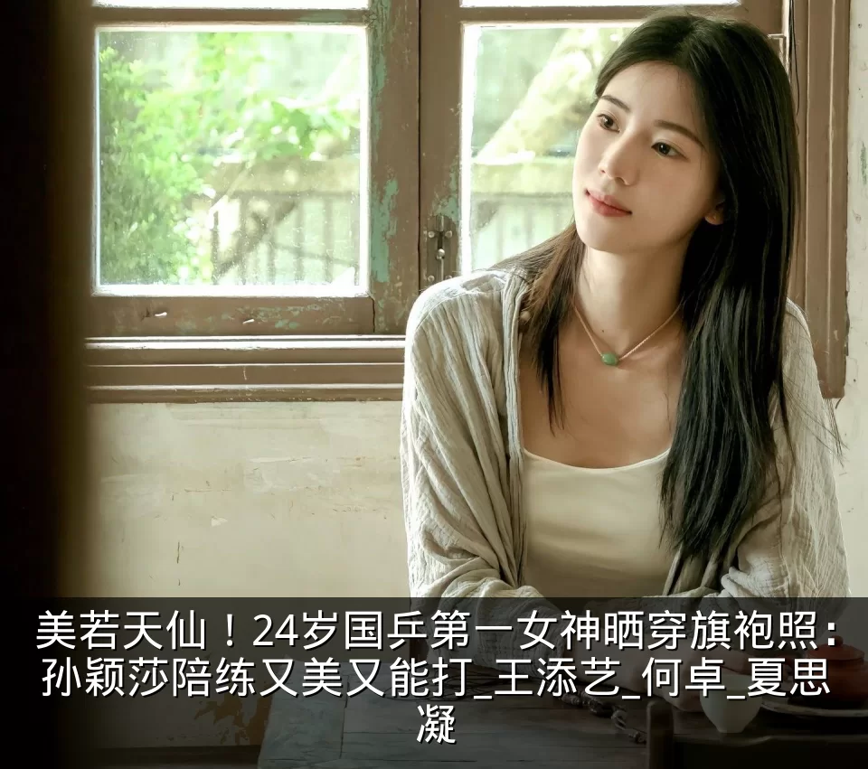 美若天仙！24岁国乒第一女神晒穿旗袍照：孙颖莎陪练又美又能打_王添艺_何卓_夏思凝