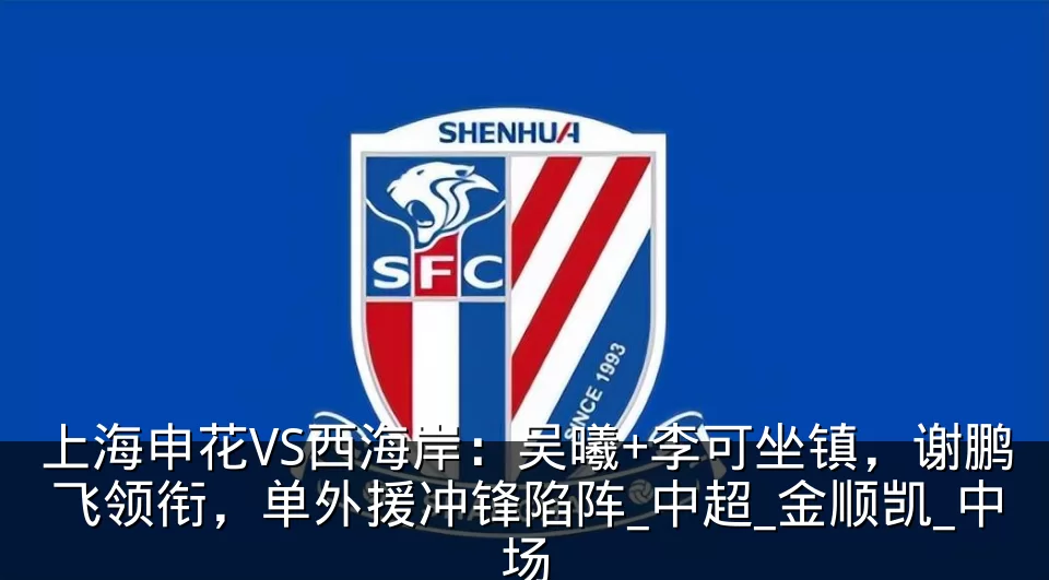 上海申花VS西海岸：吴曦+李可坐镇，谢鹏飞领衔，单外援冲锋陷阵_中超_金顺凯_中场