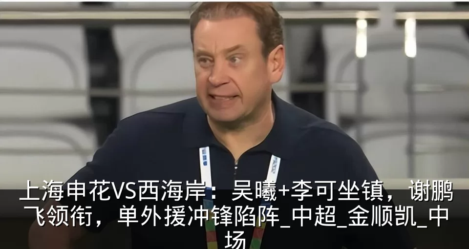 上海申花VS西海岸：吴曦+李可坐镇，谢鹏飞领衔，单外援冲锋陷阵_中超_金顺凯_中场