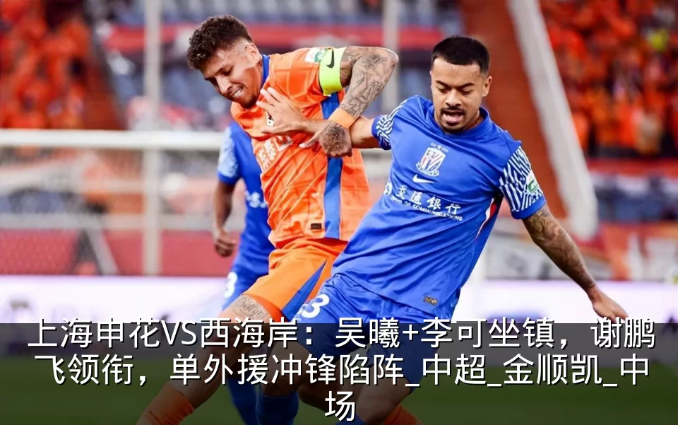 上海申花VS西海岸：吴曦+李可坐镇，谢鹏飞领衔，单外援冲锋陷阵_中超_金顺凯_中场